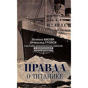 The Truth about the Titanic. Participants in the dramatic events of the greatest maritime disaster.
