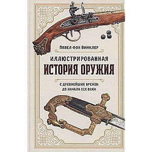 Illustrated History of Weapons: From Ancient Times to the Beginning of the 19th Century