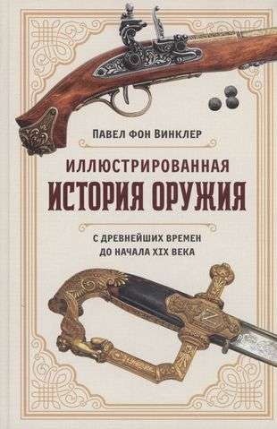 Illustrated History of Weapons: From Ancient Times to the Beginning of the 19th Century