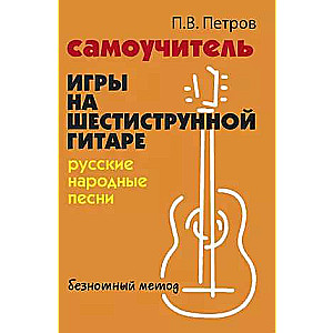 Self-tutor for playing the six-string guitar: Russian folk songs: without notes. method