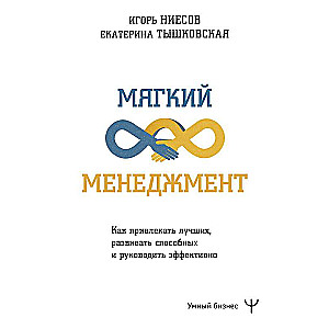 Soft Management. How to Attract the Best, Develop Talented Individuals, and Lead Effectively