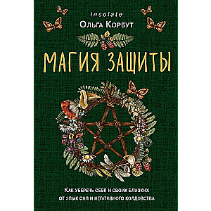 The Magic of Protection. How to Safeguard Yourself and Your Loved Ones from Evil Forces and Negative Witchcraft