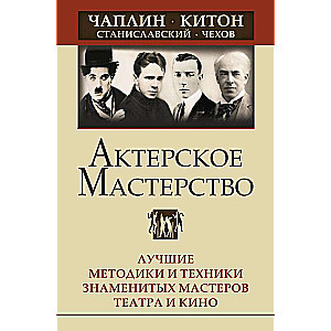 Acting Mastery. The Best Methods and Techniques of Famous Theater and Film Masters. Chaplin, Keaton, Stanislavsky, Chekhov
