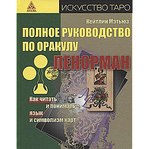 The Complete Guide to the Lenormand Oracle. How to Read and Understand the Language and Symbolism of the Cards
