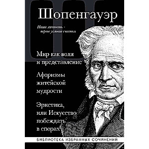 Arthur Schopenhauer. The World as Will and Representation. Aphorisms of Life Wisdom. Eristics, or the Art of Winning in Arguments