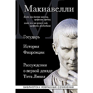 Machiavelli. The Prince. History of Florence. Discourses on the First Decade of Titus Livius