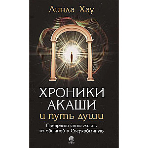 Akashic Chronicles and the Path of the Soul. Transform Your Life from Ordinary to Extraordinary