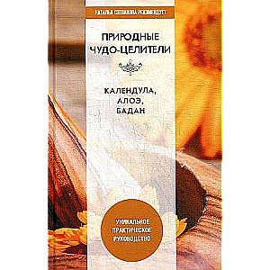 Natural Miracle-Healers. Calendula, Aloe, Badan. A Unique Practical Guide.