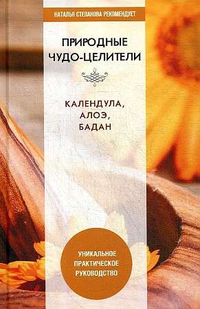 Natural Miracle-Healers. Calendula, Aloe, Badan. A Unique Practical Guide.