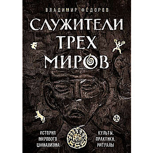 Servants of Three Worlds. The History of World Shamanism. Cults, Practices, Rites.