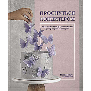 Wake Up a Pastry Chef. Classics and Trends, Exquisite Cake and Dessert Decoration