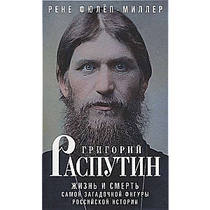 Grigori Rasputin. The Life and Death of the Most Mysterious Figure in Russian History