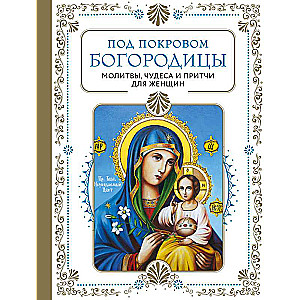 Under the Protection of the Mother of God. Prayers, Miracles, and Parables for Women. Second Edition