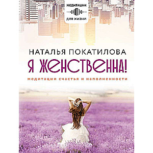 Я женственна! Медитации счастья и наполненности