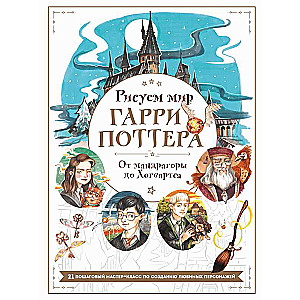 Drawing the World of Harry Potter. From Mandrake to Hogwarts. 21 Step-by-Step Masterclass on Creating Favorite Characters