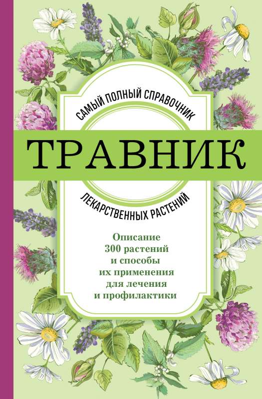 Herbalist. The Most Complete Guide to Medicinal Plants. Description of 300 Plants and Their Use for Treatment and Prevention