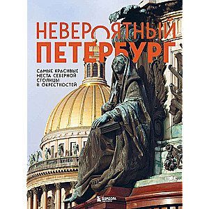Incredible Petersburg. The Most Beautiful Places of the Northern Capital and Its Surroundings