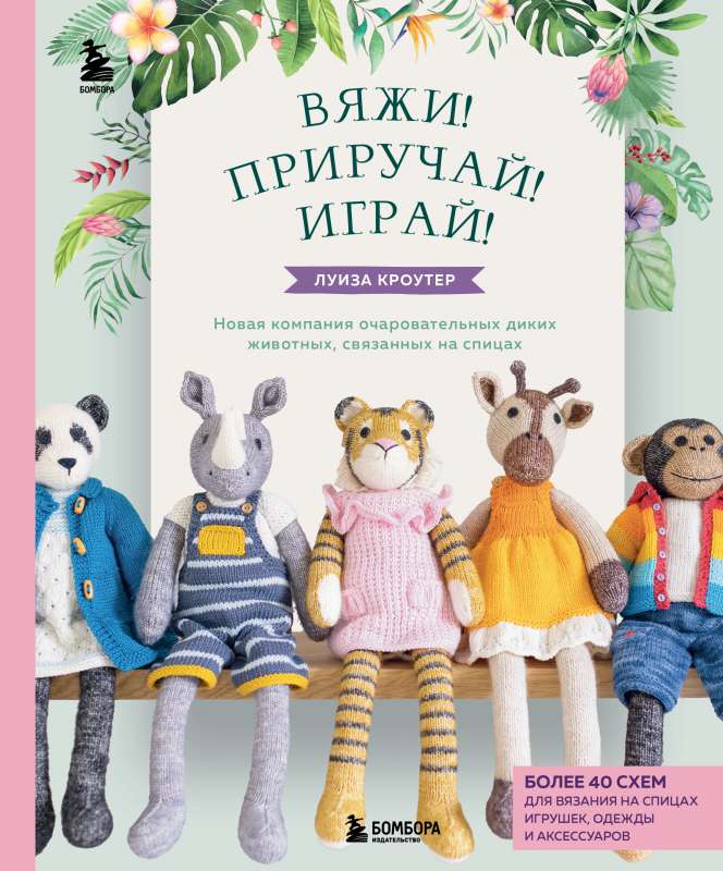 Knit! Tame! Play! A new collection of charming wild animals knitted with needles. More than 40 patterns for knitting toys, clothes, and accessories...