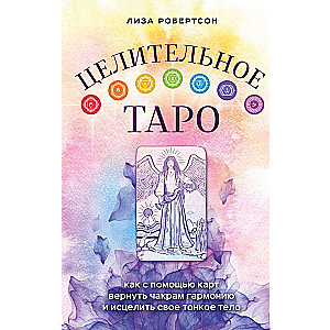Healing Tarot. How to Restore Harmony to Your Chakras and Heal Your Subtle Body with the Help of Cards