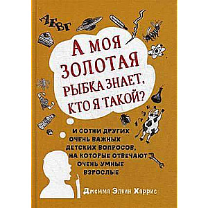 А моя золотая рыбка знает, кто я такой? и сотни других очень важных детских вопросов, на которые отвечают очень умные взрослые