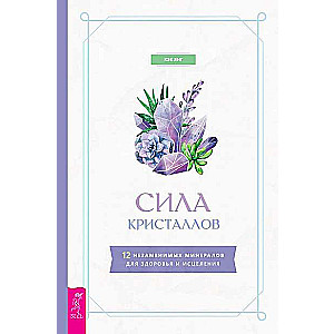 Сила кристаллов: 12 незаменимых минералов для здоровья и исцеления 