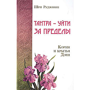 Тантра – уйти за пределы. Корни и крылья Дзен