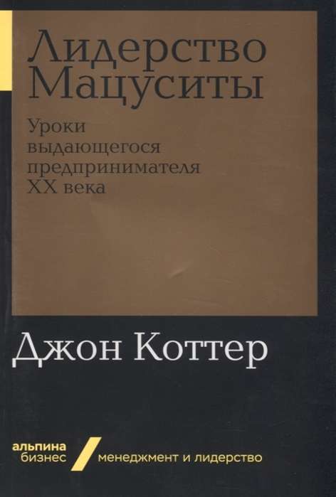 Лидерство Мацуситы: Уроки выдающегося предпринимателя ХХ века (Альпина.Бизнес, покет)