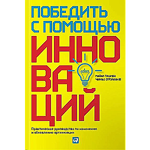 Победить с помощью инноваций: Практическое руководство по управлению организационными изменениями и обновлениями