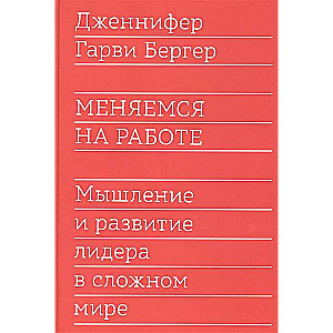Меняемся на работе. Мышление и развитие лидера в сложном мире