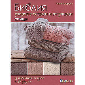 Библия узоров с косами и жгутами. Спицы. 13 проектов, 21 урок и 50 узоров