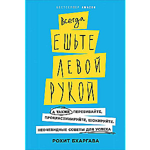 Всегда ешьте левой рукой: А также перебивайте, прокрастинируйте, шокируйте. Неочевидные советы для успеха