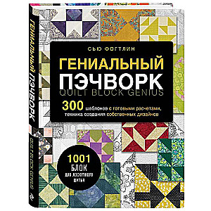Genius Patchwork. 300 Templates with Ready Calculations, Techniques for Creating Your Own Designs. 1001 Block for Patchwork Sewing