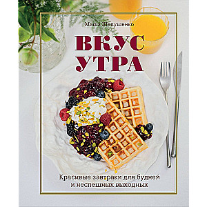 The Taste of Morning. Beautiful Breakfasts for Weekdays and Leisurely Weekends