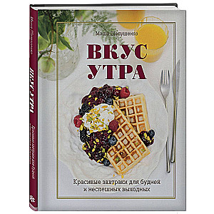The Taste of Morning. Beautiful Breakfasts for Weekdays and Leisurely Weekends