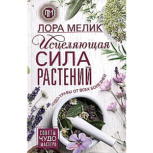 The Healing Power of Plants. Miracle Herbs for All Ailments