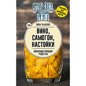 Wine, moonshine, tinctures. A collection of the best recipes