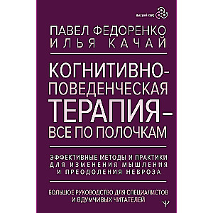 Cognitive Behavioral Therapy - Everything in Its Place. Effective Methods and Practices for Changing Thinking and Overcoming Neurosis. A Comprehensive Guide for Specialists and Thoughtful Readers