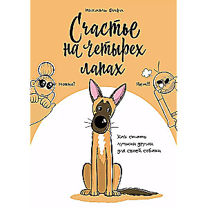 Happiness on Four Legs. How to Become the Best Friend for Your Dog