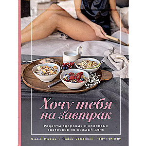 I Want You for Breakfast. Recipes for Beautiful and Healthy Breakfasts for Every Day