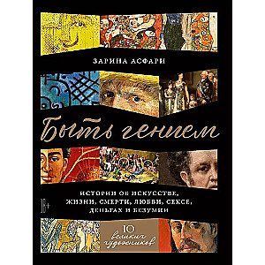 Быть гением: Истории об искусстве, жизни, смерти, любви, сексе, деньгах и безумии