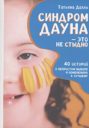 Down syndrome is not a shame: How to be close to a special child and not lose yourself. 40 stories about difficult choices and positive changes