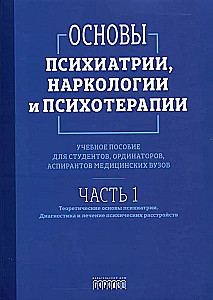 Basics of Psychiatry, Narcology, and Psychotherapy. Textbook. Part 1 Theoretical Foundations of Psychiatry. Diagnosis and Treatment of Mental Disorders
