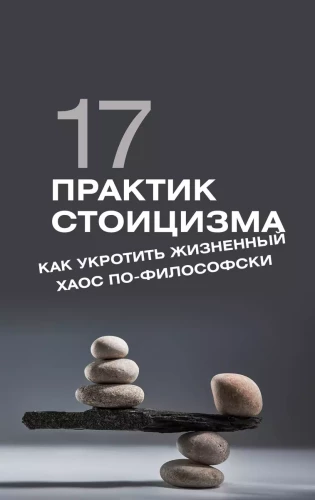 17 Practices of Stoicism: How to Tame Life's Chaos Philosophically