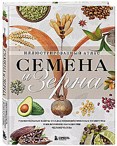 Seeds and Grains. Illustrated Atlas. Amazing Facts about Agricultural Crops and Their Impact on the Development of Humanity
