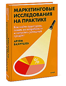 Marketing Research in Practice. How to Find an Audience, Understand Its Needs and Launch a Successful Product