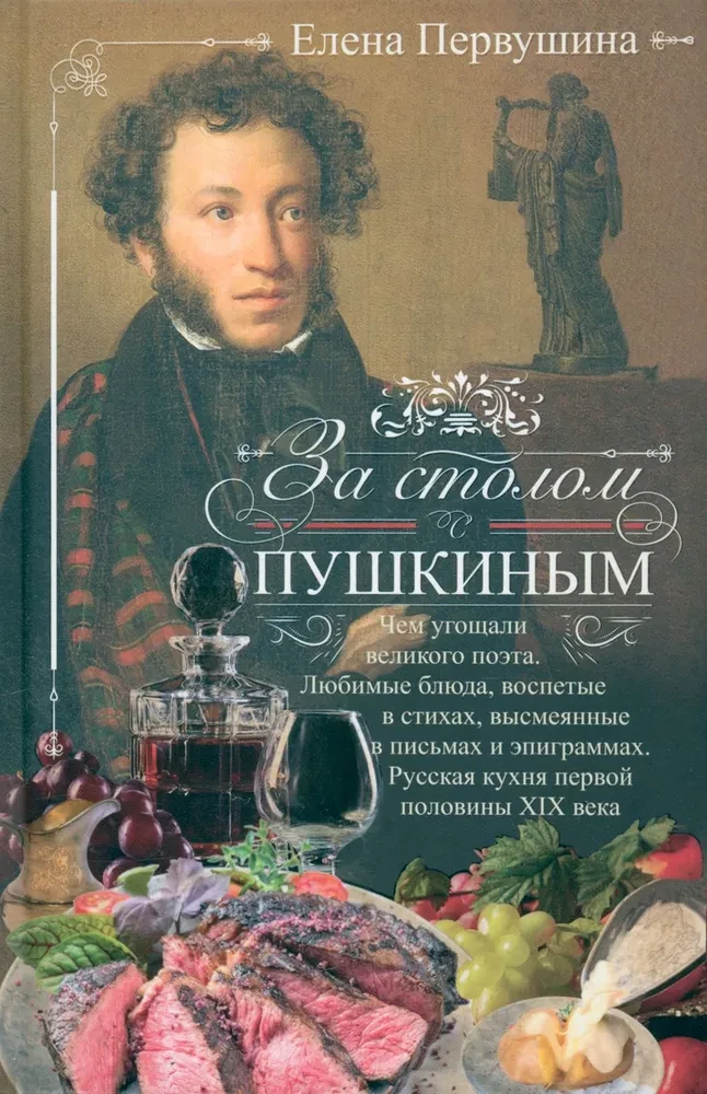 At the Table with Pushkin. What the Great Poet Was Treated To. Favorite Dishes Celebrated in Poems, Ridiculed in Letters and Epigrams. Russian Cuisine of the First Half of the 19th Century