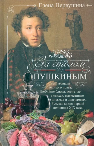 At the Table with Pushkin. What the Great Poet Was Treated To. Favorite Dishes Celebrated in Poems, Ridiculed in Letters and Epigrams. Russian Cuisine of the First Half of the 19th Century