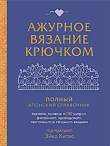 Ажурное вязание крючком. Полный японский справочник. Техники, приемы и 130 узоров филейного, ирландского, ленточного и ажурного вязания