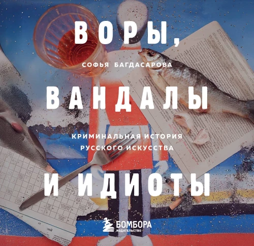 Воры, вандалы и идиоты. Криминальная история русского искусства