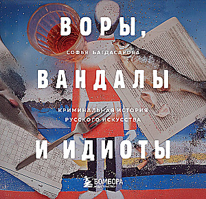 Воры, вандалы и идиоты. Криминальная история русского искусства